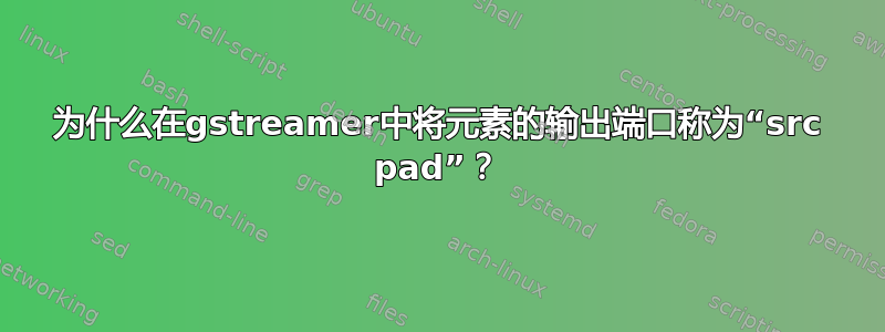 为什么在gstreamer中将元素的输出端口称为“src pad”？