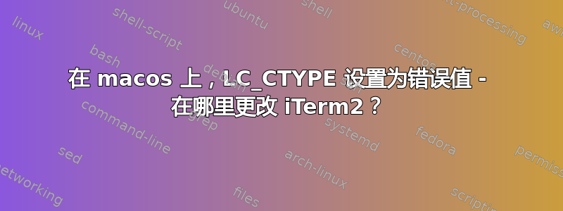 在 macos 上，LC_CTYPE 设置为错误值 - 在哪里更改 iTerm2？