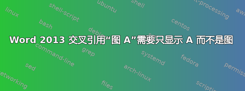 Word 2013 交叉引用“图 A”需要只显示 A 而不是图