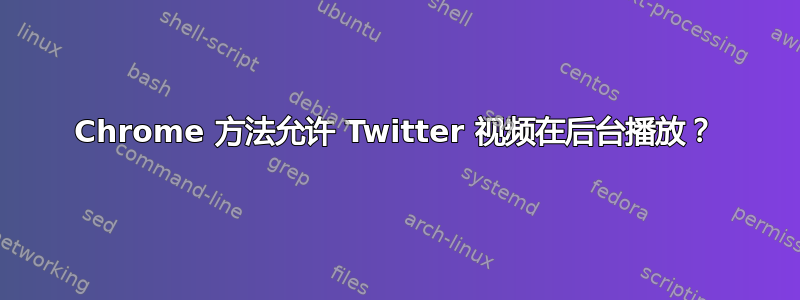 Chrome 方法允许 Twitter 视频在后台播放？