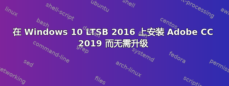 在 Windows 10 LTSB 2016 上安装 Adob​​e CC 2019 而无需升级