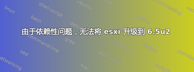 由于依赖性问题，无法将 esxi 升级到 6.5u2