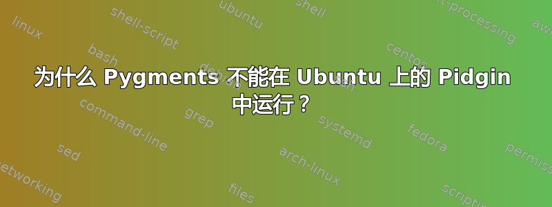 为什么 Pygments 不能在 Ubuntu 上的 Pidgin 中运行？