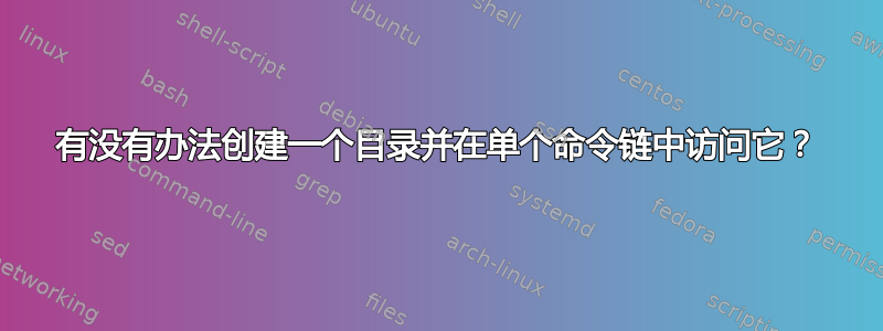 有没有办法创建一个目录并在单个命令链中访问它？