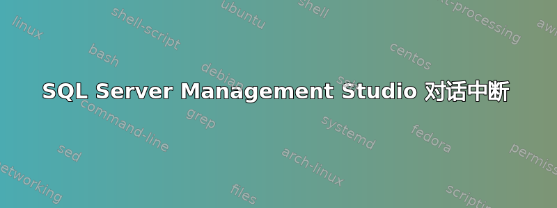 SQL Server Management Studio 对话中断