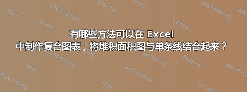 有哪些方法可以在 Excel 中制作复合图表；将堆积面积图与单条线结合起来？