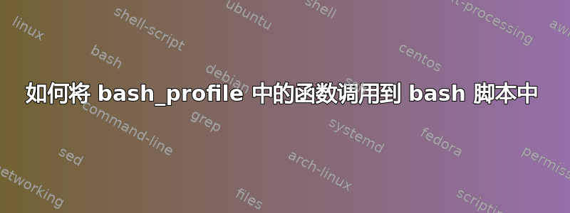 如何将 bash_profile 中的函数调用到 bash 脚本中