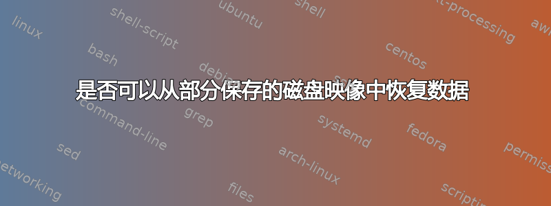 是否可以从部分保存的磁盘映像中恢复数据