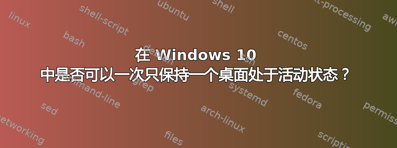 在 Windows 10 中是否可以一次只保持一个桌面处于活动状态？