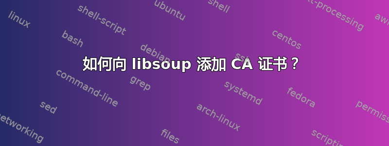 如何向 libsoup 添加 CA 证书？