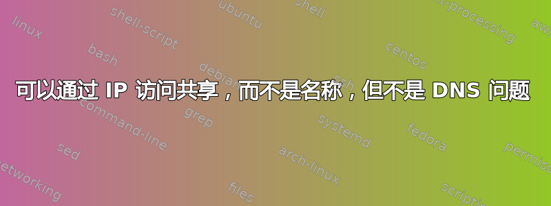 可以通过 IP 访问共享，而不是名称，但不是 DNS 问题