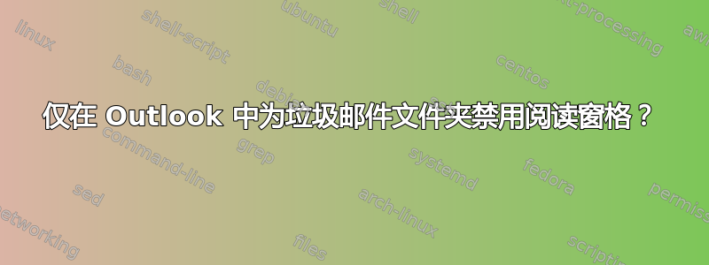 仅在 Outlook 中为垃圾邮件文件夹禁用阅读窗格？