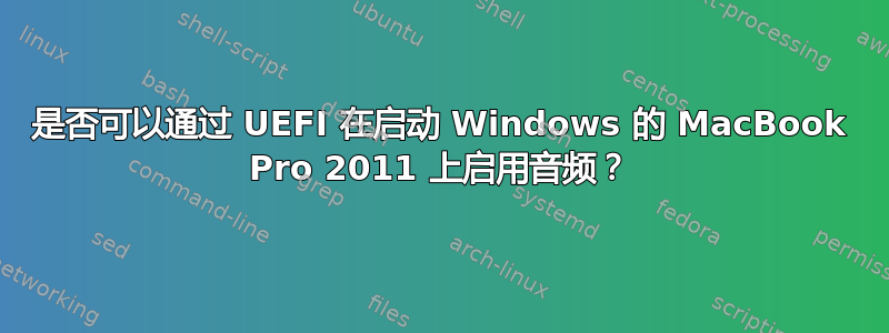 是否可以通过 UEFI 在启动 Windows 的 MacBook Pro 2011 上启用音频？