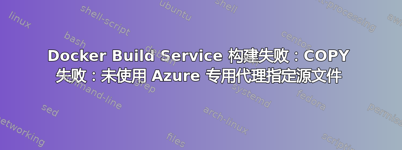 Docker Build Service 构建失败：COPY 失败：未使用 Azure 专用代理指定源文件