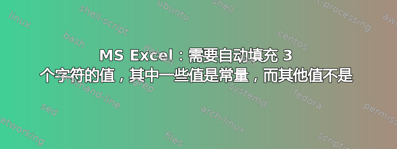 MS Excel：需要自动填充 3 个字符的值，其中一些值是常量，而其他值不是