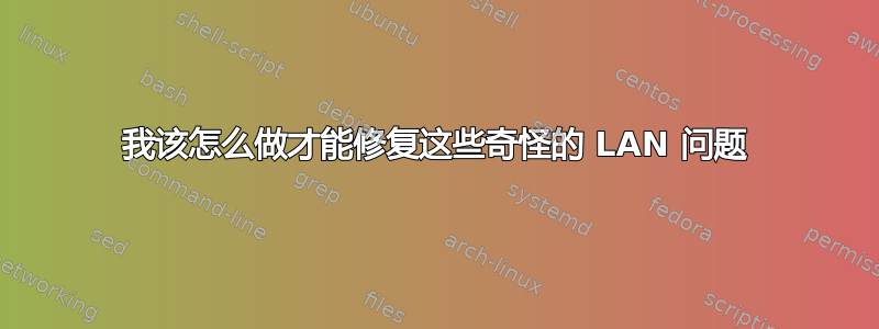 我该怎么做才能修复这些奇怪的 LAN 问题