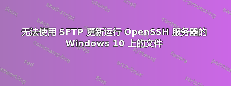 无法使用 SFTP 更新运行 OpenSSH 服务器的 Windows 10 上的文件