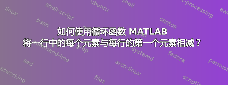 如何使用循环函数 MATLAB 将一行中的每个元素与每行的第一个元素相减？