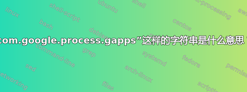 “com.google.process.gapps”这样的字符串是什么意思？