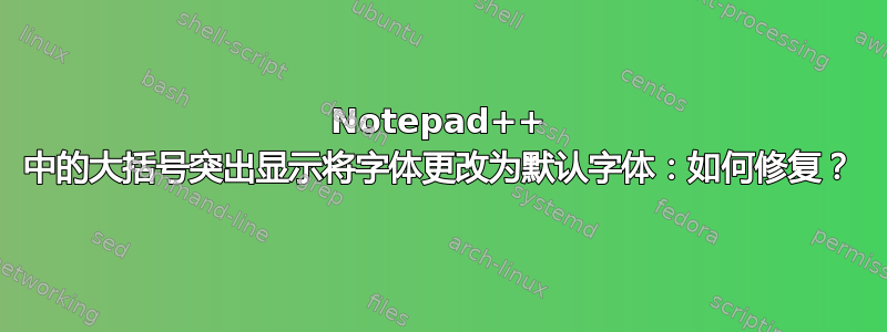 Notepad++ 中的大括号突出显示将字体更改为默认字体：如何修复？