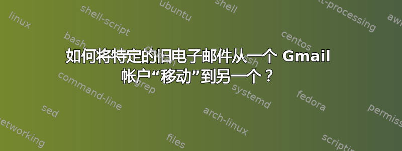 如何将特定的旧电子邮件从一个 Gmail 帐户“移动”到另一个？