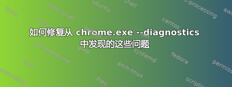 如何修复从 chrome.exe --diagnostics 中发现的这些问题