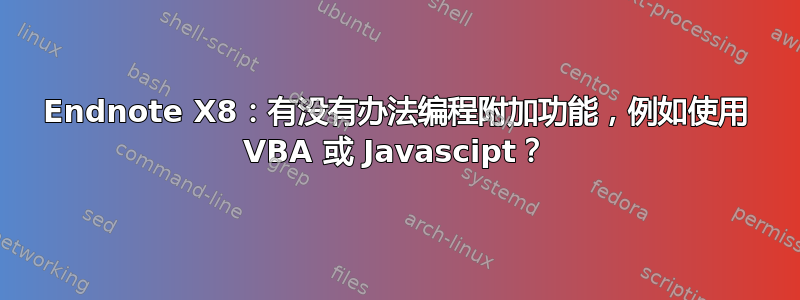 Endnote X8：有没有办法编程附加功能，例如使用 VBA 或 Javascipt？