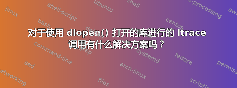 对于使用 dlopen() 打开的库进行的 ltrace 调用有什么解决方案吗？