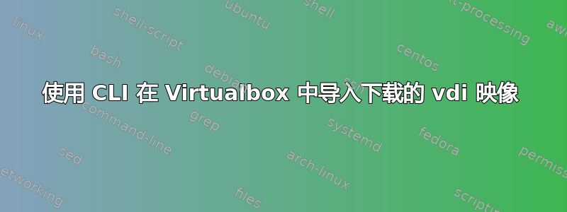 使用 CLI 在 Virtualbox 中导入下载的 vdi 映像