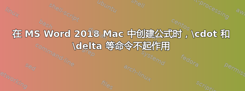 在 MS Word 2018 Mac 中创建公式时，\cdot 和 \delta 等命令不起作用
