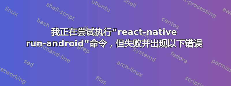 我正在尝试执行“react-native run-android”命令，但失败并出现以下错误