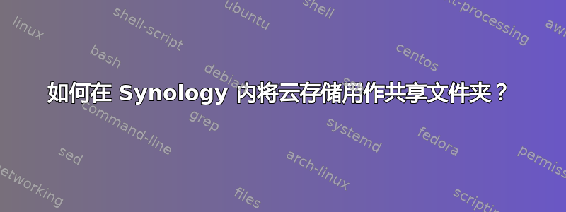 如何在 Synology 内将云存储用作共享文件夹？