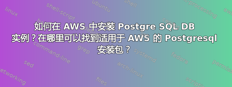 如何在 AWS 中安装 Postgre SQL DB 实例？在哪里可以找到适用于 AWS 的 Postgresql 安装包？