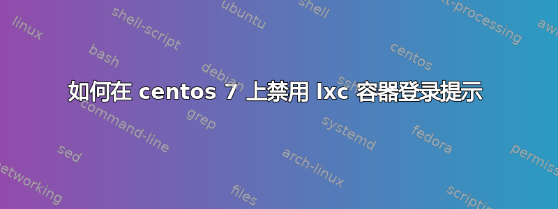 如何在 centos 7 上禁用 lxc 容器登录提示