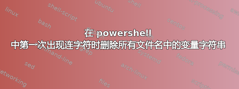 在 powershell 中第一次出现连字符时删除所有文件名中的变量字符串