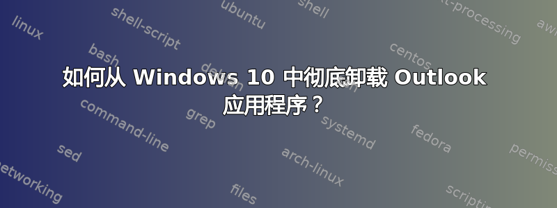 如何从 Windows 10 中彻底卸载 Outlook 应用程序？