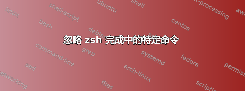 忽略 zsh 完成中的特定命令