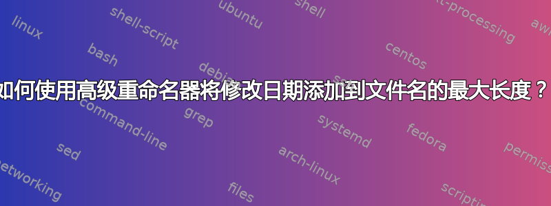 如何使用高级重命名器将修改日期添加到文件名的最大长度？