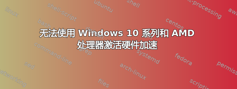 无法使用 Windows 10 系列和 AMD 处理器激活硬件加速