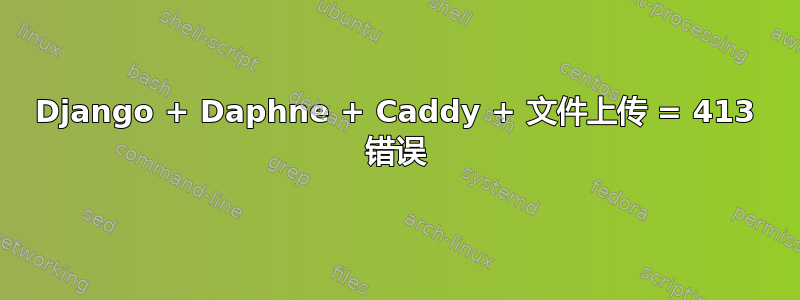 Django + Daphne + Caddy + 文件上传 = 413 错误