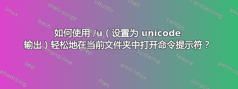 如何使用 /u（设置为 unicode 输出）轻松地在当前文件夹中打开命令提示符？