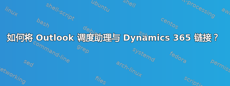 如何将 Outlook 调度助理与 Dynamics 365 链接？