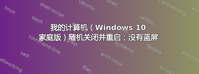 我的计算机（Windows 10 家庭版）随机关闭并重启；没有蓝屏