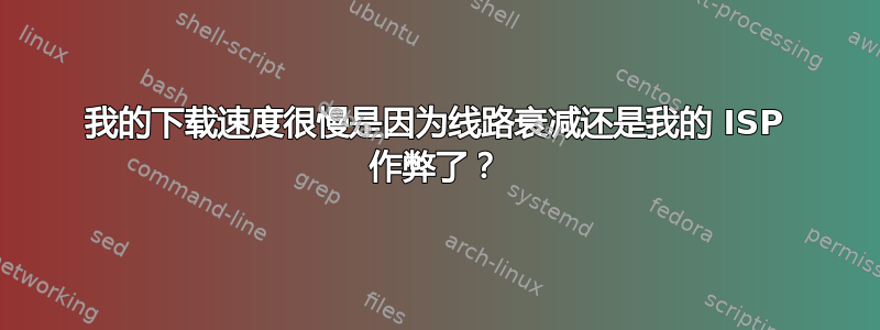 我的下载速度很慢是因为线路衰减还是我的 ISP 作弊了？