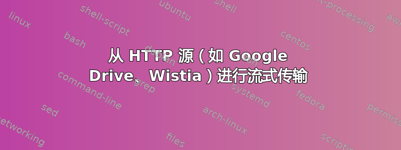 从 HTTP 源（如 Google Drive、Wistia）进行流式传输