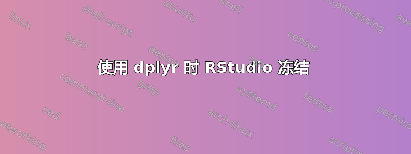 使用 dplyr 时 RStudio 冻结