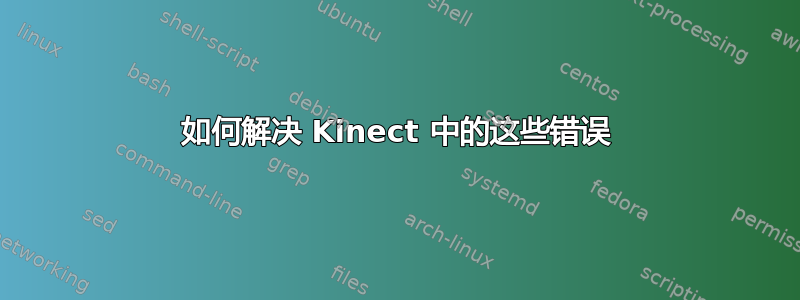 如何解决 Kinect 中的这些错误