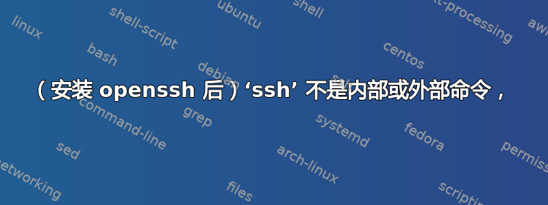 （安装 openssh 后）‘ssh’ 不是内部或外部命令，