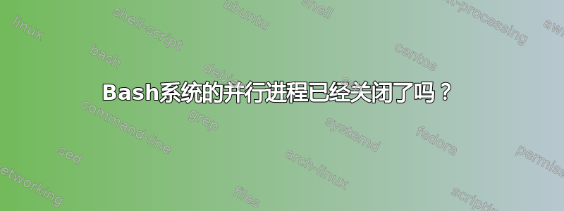 Bash系统的并行进程已经关闭了吗？