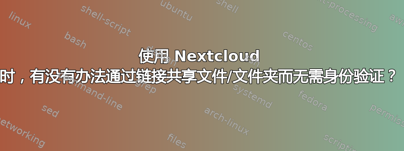 使用 Nextcloud 时，有没有办法通过链接共享文件/文件夹而无需身份验证？